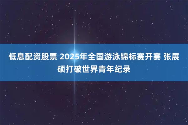 低息配资股票 2025年全国游泳锦标赛开赛 张展硕打破世界青年纪录
