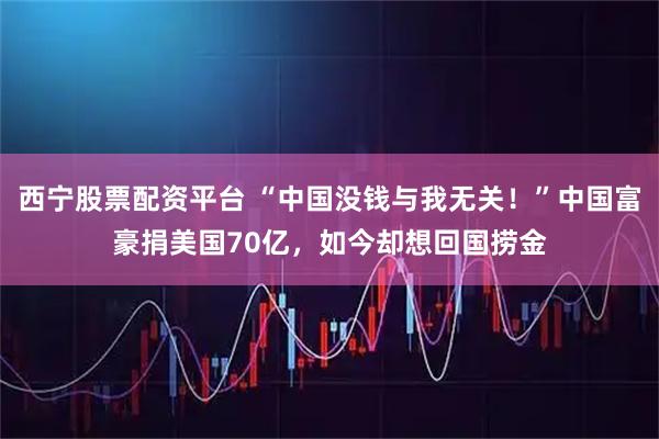 西宁股票配资平台 “中国没钱与我无关！”中国富豪捐美国70亿，如今却想回国捞金