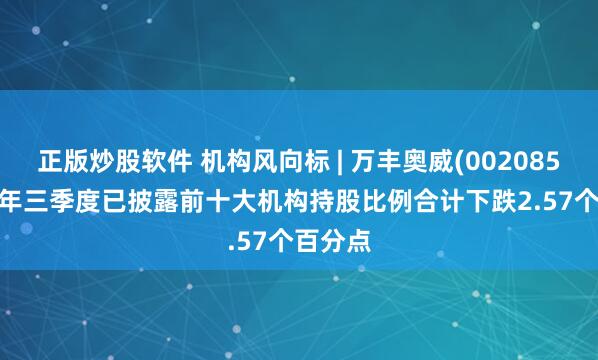 正版炒股软件 机构风向标 | 万丰奥威(002085)2025年三季度已披露前十大机构持股比例合计下跌2.57个百分点