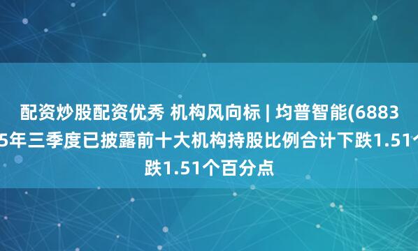配资炒股配资优秀 机构风向标 | 均普智能(688306)2025年三季度已披露前十大机构持股比例合计下跌1.51个百分点
