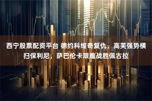 西宁股票配资平台 德约科维奇复仇，高芙强势横扫保利尼，萨巴伦卡艰难战胜佩古拉