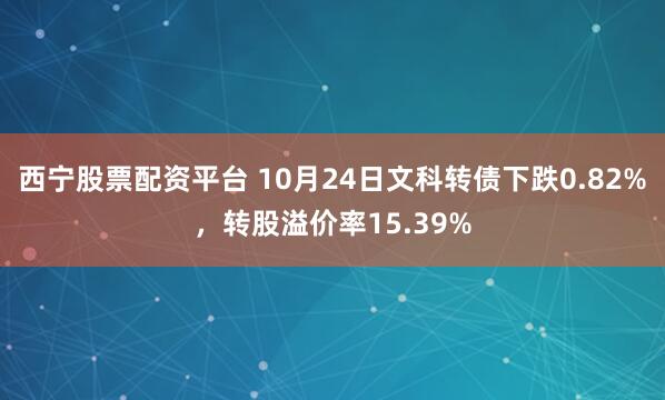 西宁股票配资平台 10月24日文科转债下跌0.82%,转股溢价率15.39%