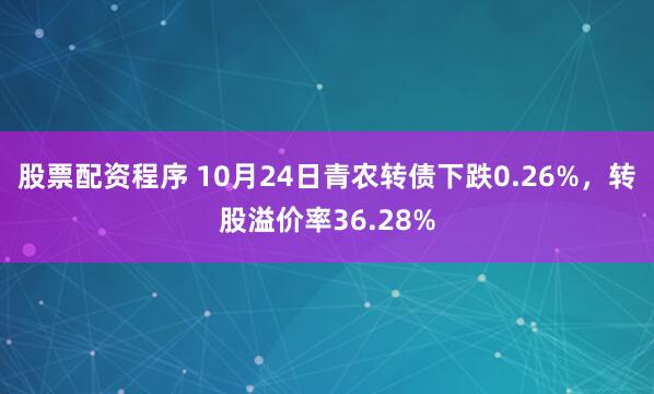 股票配资程序 10月24日青农转债下跌0.26%,转股溢价率36.28%