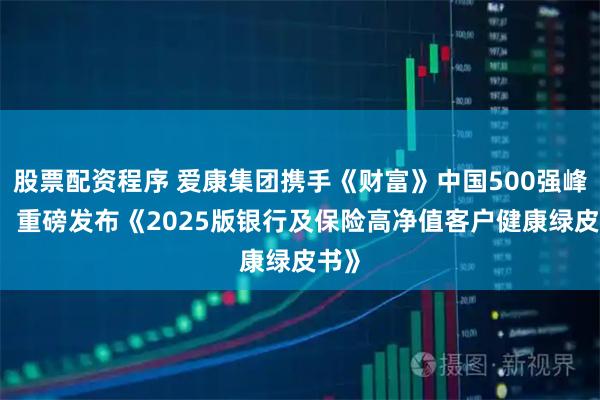 股票配资程序 爱康集团携手《财富》中国500强峰会， 重磅发布《2025版银行及保险高净值客户健康绿皮书》