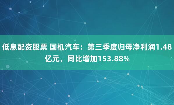 低息配资股票 国机汽车：第三季度归母净利润1.48亿元，同比增加153.88%