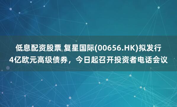 低息配资股票 复星国际(00656.HK)拟发行4亿欧元高级债券，今日起召开投资者电话会议