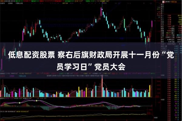 低息配资股票 察右后旗财政局开展十一月份“党员学习日”党员大会