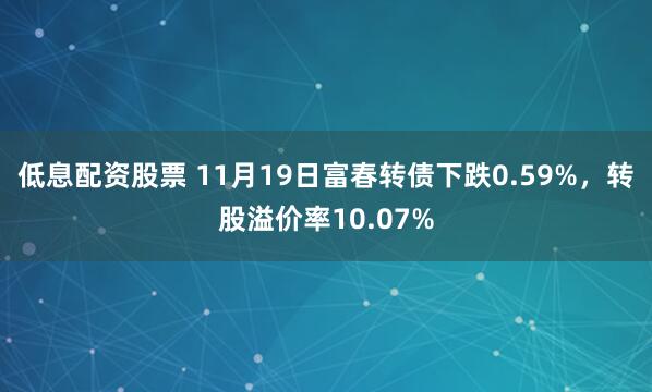 低息配资股票 11月19日富春转债下跌0.59%，转股溢价率10.07%