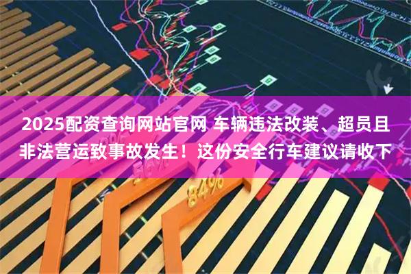 2025配资查询网站官网 车辆违法改装、超员且非法营运致事故发生!这份安全行车建议请收下