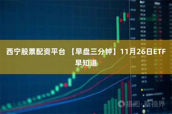 西宁股票配资平台 【早盘三分钟】11月26日ETF早知道