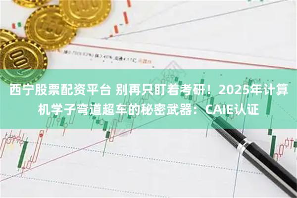 西宁股票配资平台 别再只盯着考研!2025年计算机学子弯道超车的秘密武器:CAIE认证